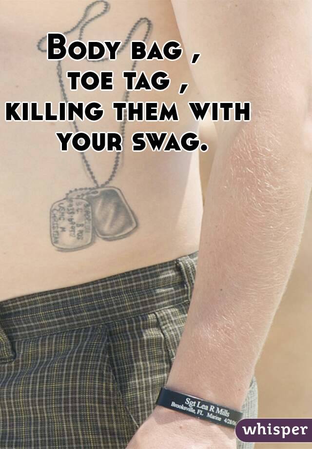 Body bag , 
toe tag ,
killing them with your swag.