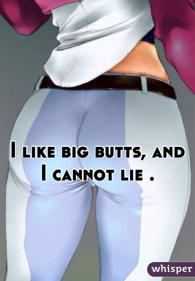 I like big butts, and I cannot lie . 