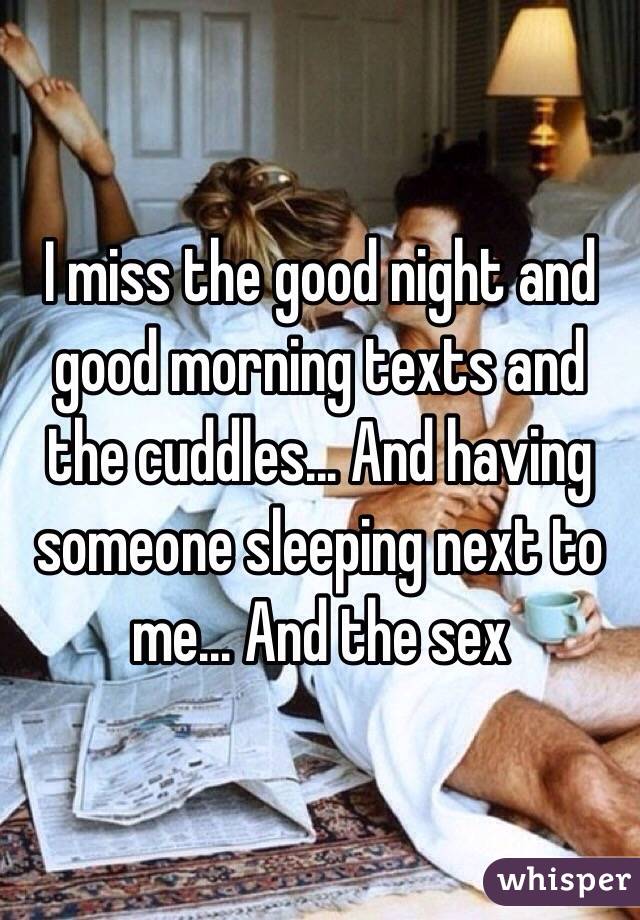 I miss the good night and good morning texts and the cuddles... And having someone sleeping next to me... And the sex 
