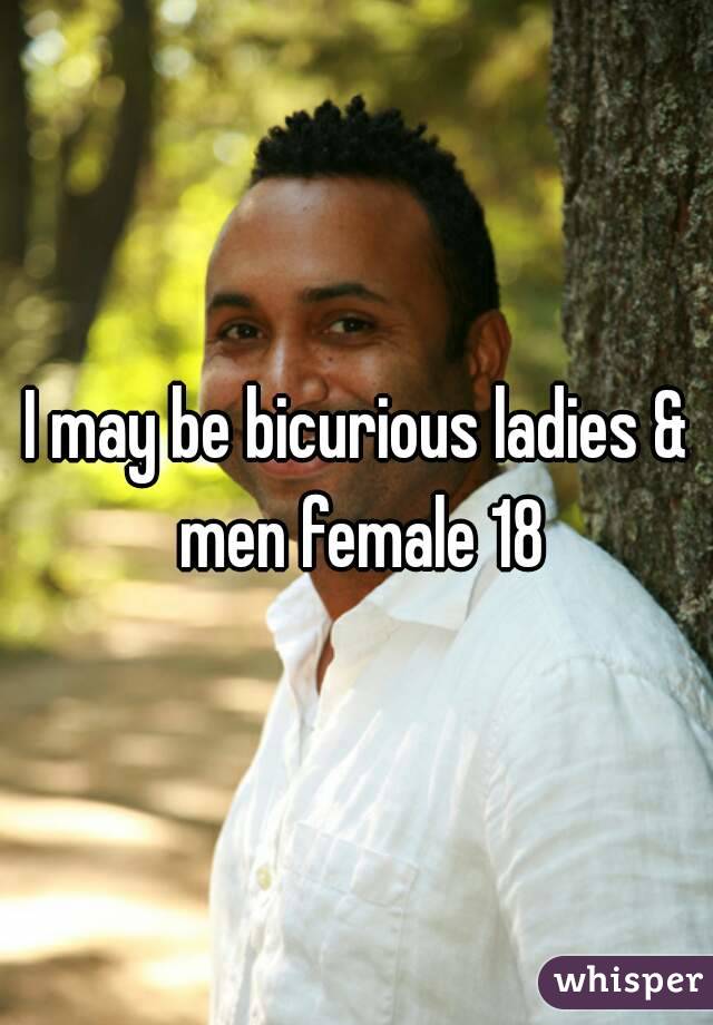 I may be bicurious ladies & men female 18