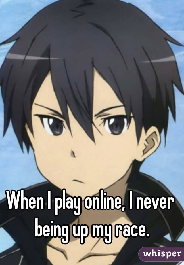 When I play online, I never being up my race.