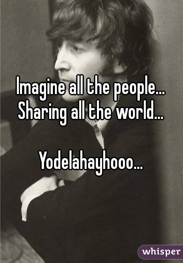 Imagine all the people...
Sharing all the world...

Yodelahayhooo...