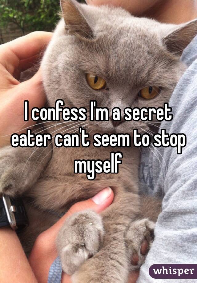 I confess I'm a secret eater can't seem to stop myself