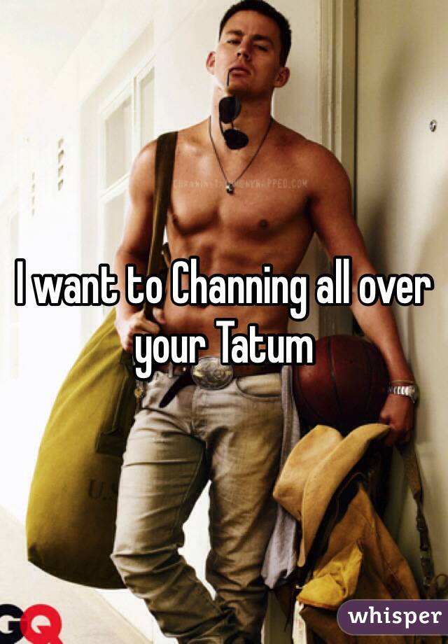 I want to Channing all over your Tatum 