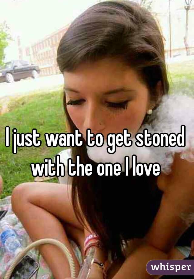 I just want to get stoned with the one I love 