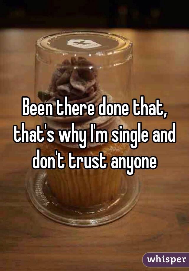 Been there done that, that's why I'm single and don't trust anyone