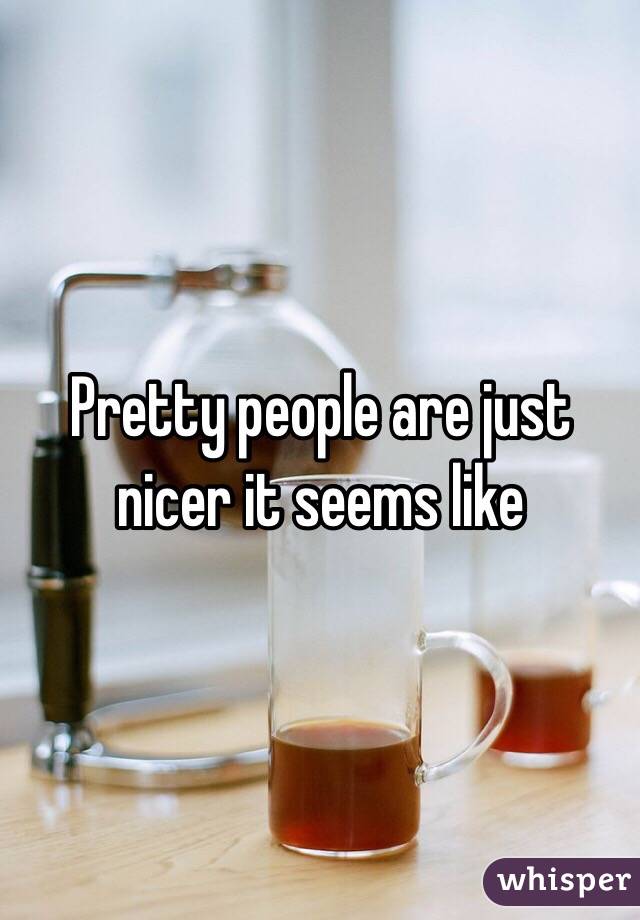 Pretty people are just nicer it seems like 