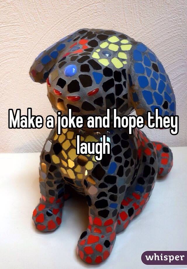Make a joke and hope they laugh 
