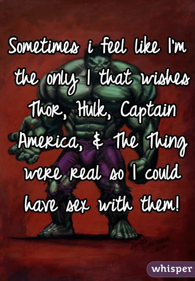 Sometimes i feel like I'm the only 1 that wishes Thor, Hulk, Captain America, & The Thing were real so I could have sex with them!