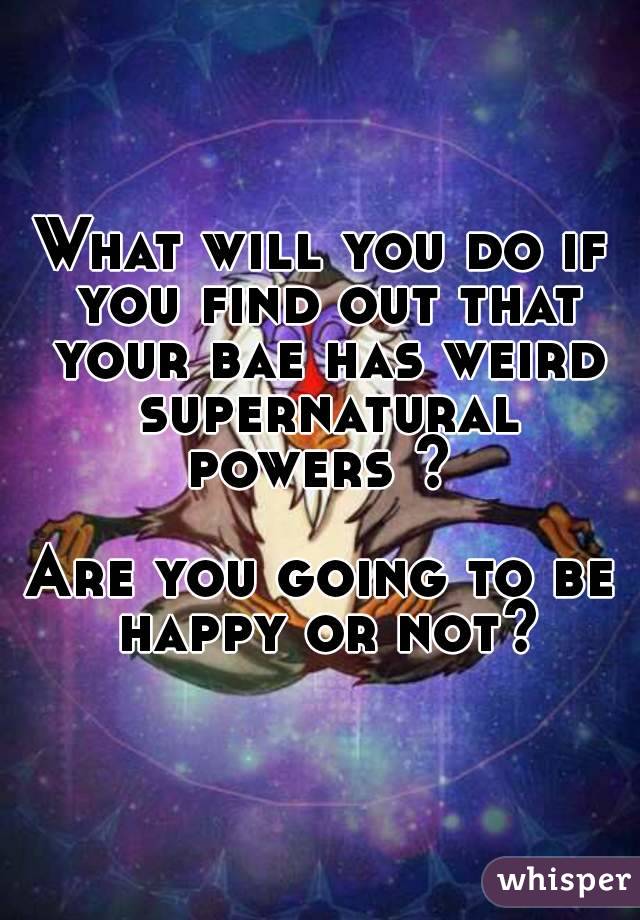 What will you do if you find out that your bae has weird supernatural powers ? 

Are you going to be happy or not?