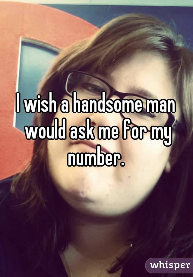I wish a handsome man would ask me for my number. 