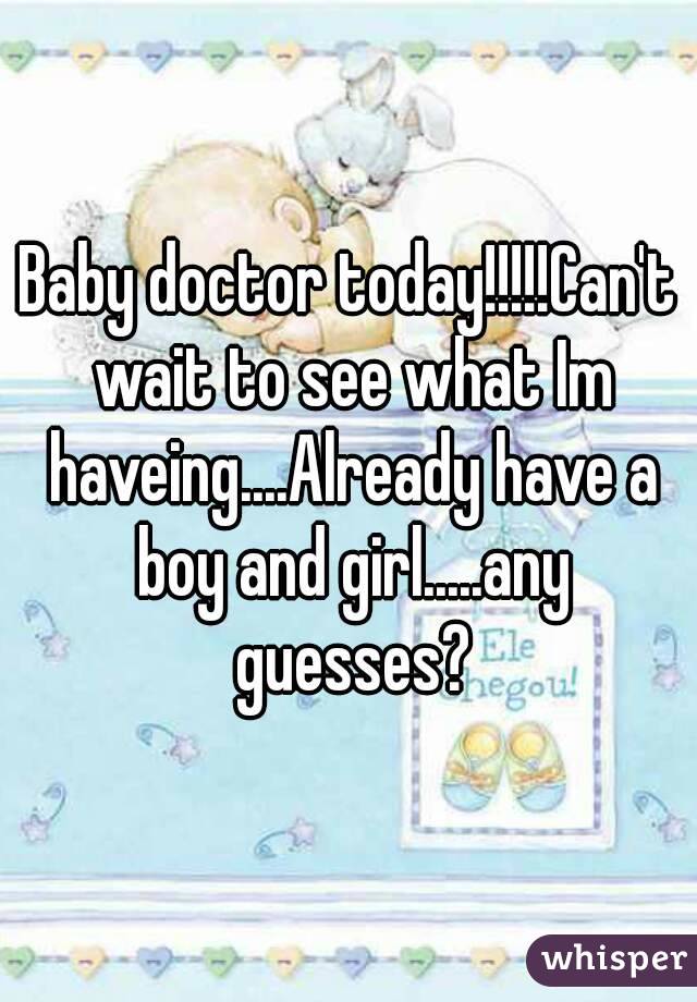 Baby doctor today!!!!!Can't wait to see what Im haveing....Already have a boy and girl.....any guesses?