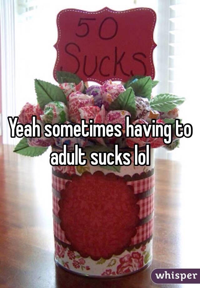 Yeah sometimes having to adult sucks lol 