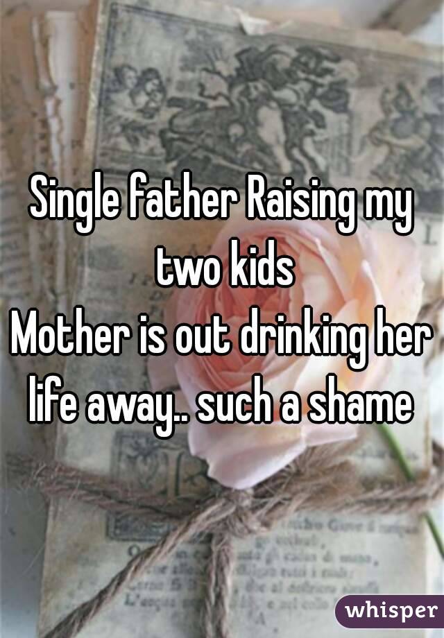 Single father Raising my two kids
Mother is out drinking her life away.. such a shame 
