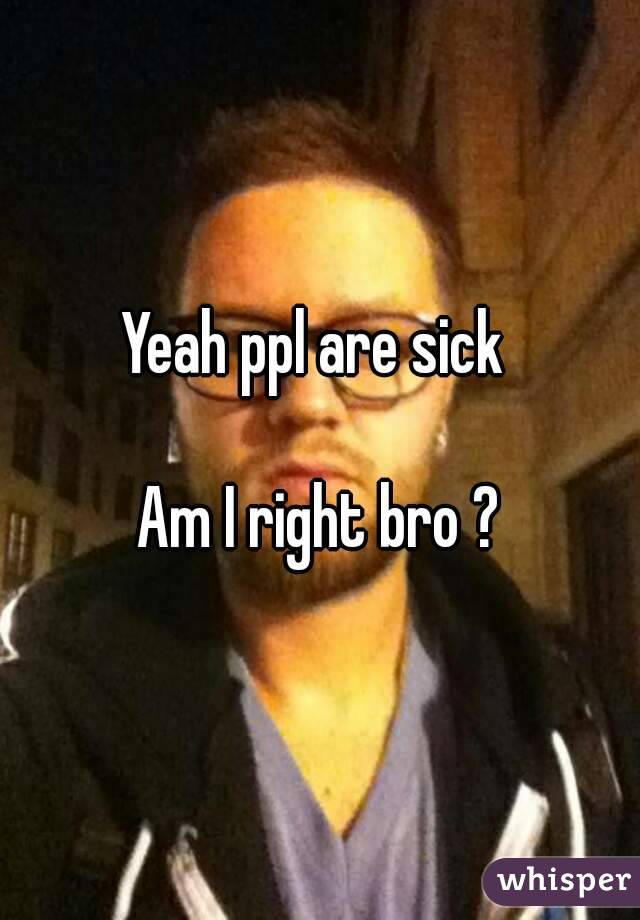Yeah ppl are sick 

Am I right bro ?
