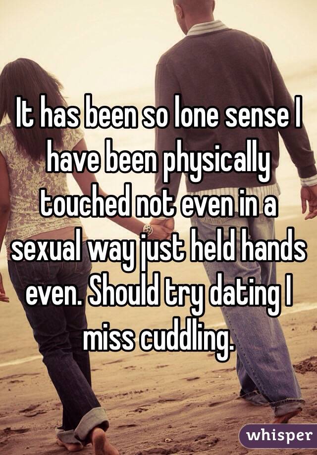 It has been so lone sense I have been physically touched not even in a sexual way just held hands even. Should try dating I miss cuddling. 