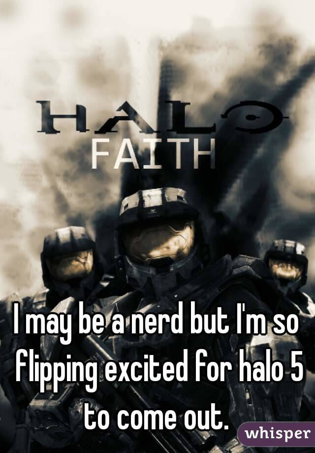 I may be a nerd but I'm so flipping excited for halo 5 to come out. 