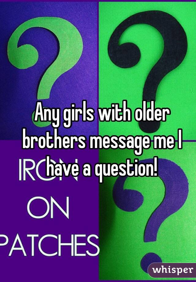 Any girls with older brothers message me I have a question! 