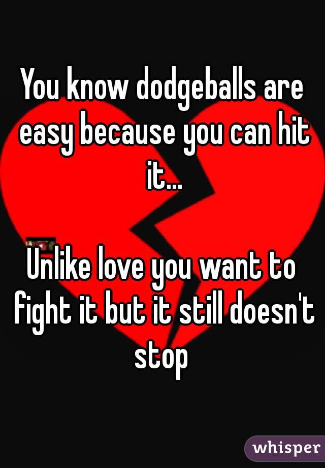 You know dodgeballs are easy because you can hit it...

Unlike love you want to fight it but it still doesn't stop 
