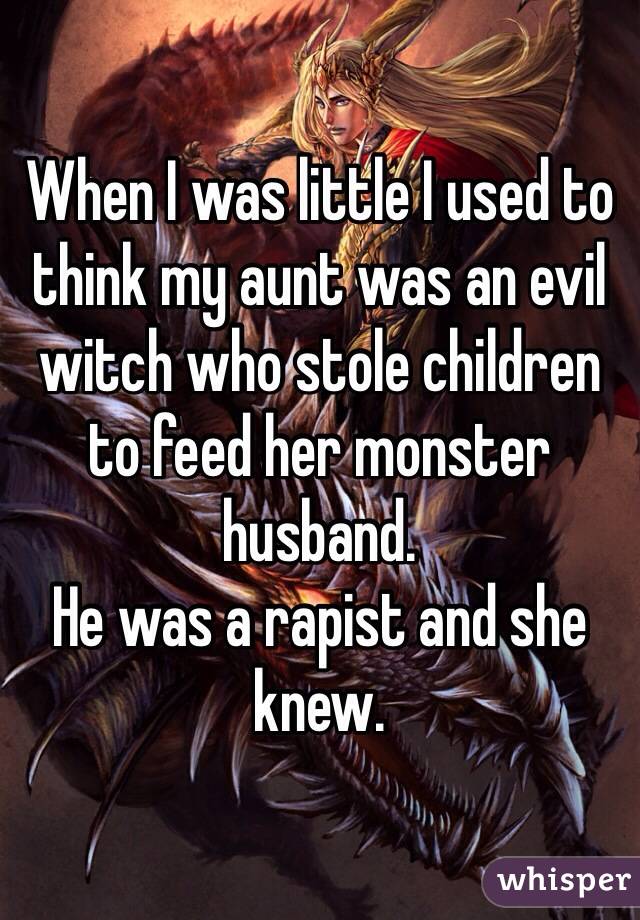 When I was little I used to think my aunt was an evil witch who stole children to feed her monster husband. 
He was a rapist and she knew.