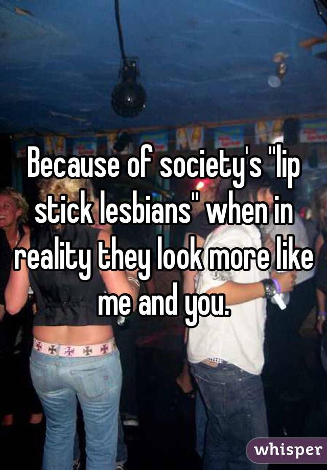 Because of society's "lip stick lesbians" when in reality they look more like me and you.