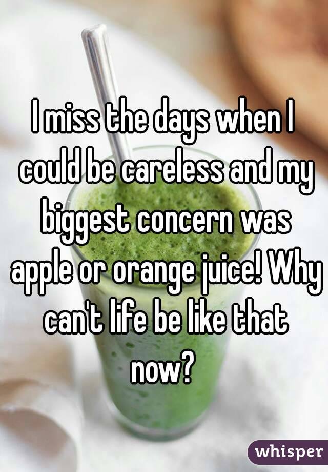 I miss the days when I could be careless and my biggest concern was apple or orange juice! Why can't life be like that now? 