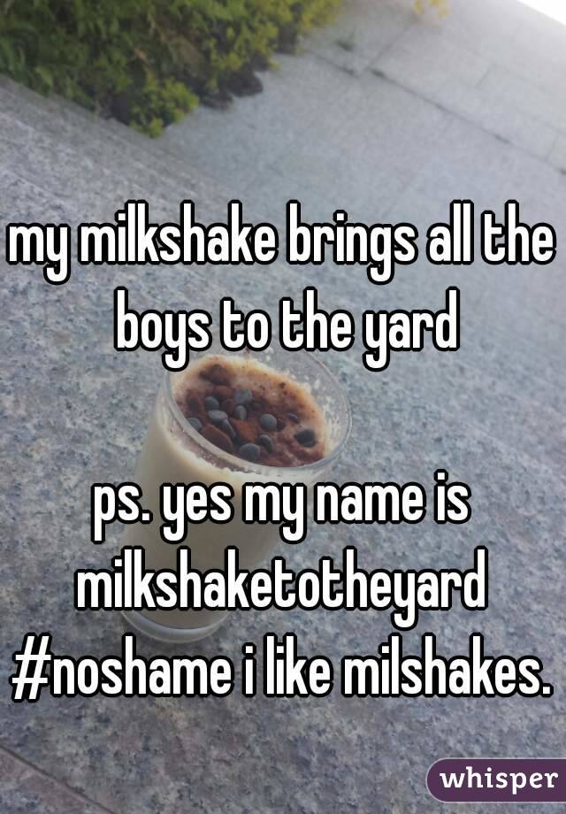 my milkshake brings all the boys to the yard

ps. yes my name is milkshaketotheyard 
#noshame i like milshakes.