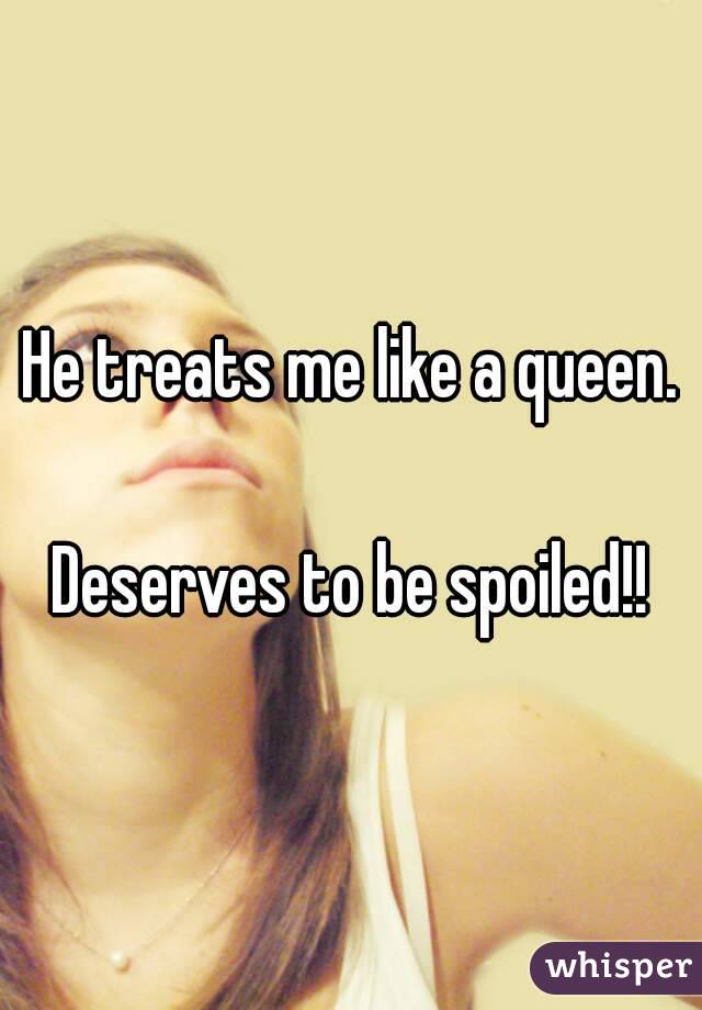 He treats me like a queen.

Deserves to be spoiled!!