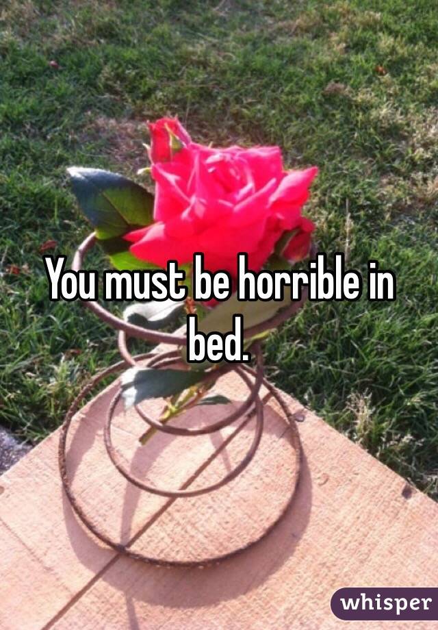 You must be horrible in bed.
