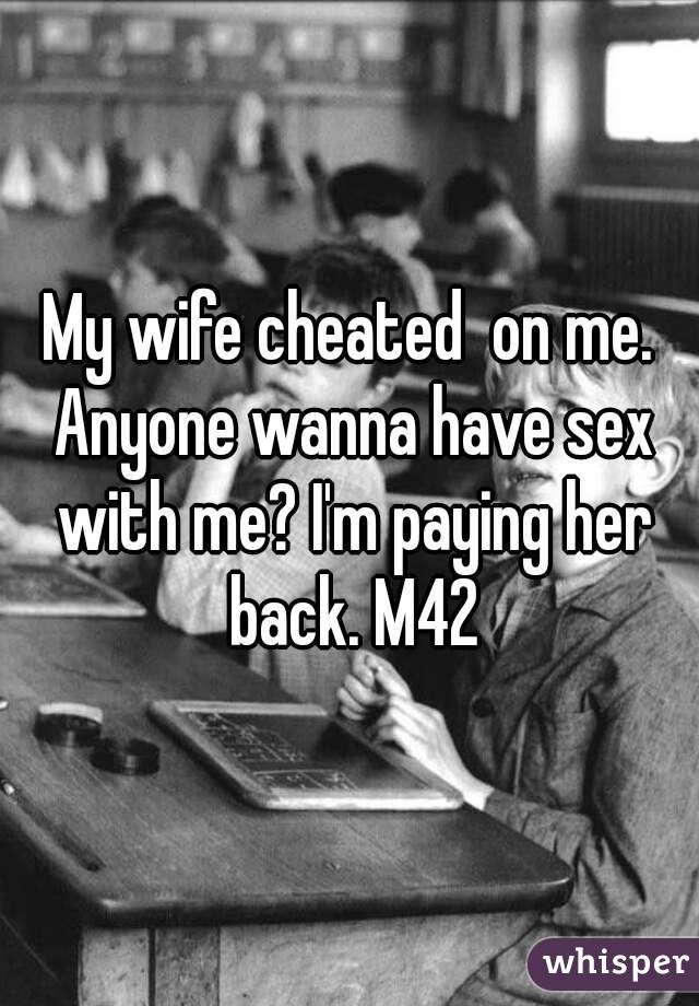My wife cheated  on me. Anyone wanna have sex with me? I'm paying her back. M42