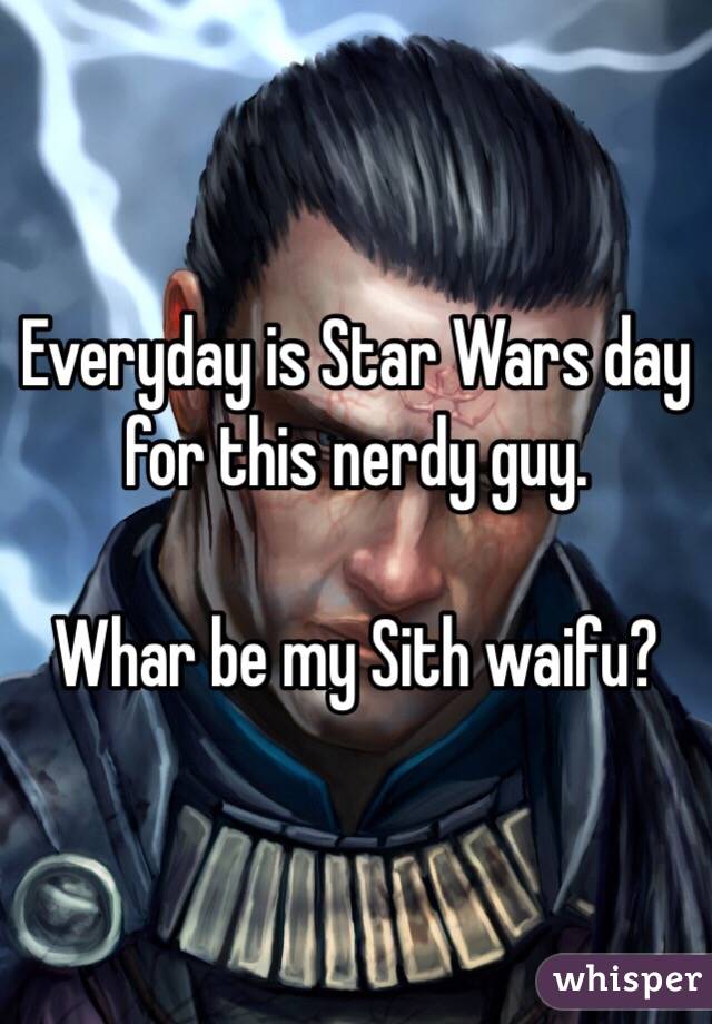 Everyday is Star Wars day for this nerdy guy.

Whar be my Sith waifu?