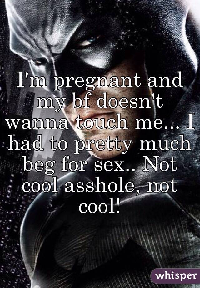I'm pregnant and my bf doesn't wanna touch me... I had to pretty much beg for sex.. Not cool asshole, not cool! 