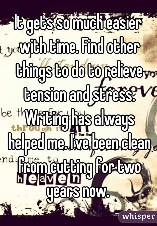 It gets so much easier with time. Find other things to do to relieve tension and stress. Writing has always helped me. I've been clean from cutting for two years now. 