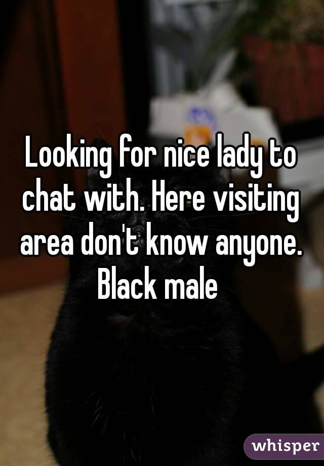 Looking for nice lady to chat with. Here visiting  area don't know anyone. 
Black male 