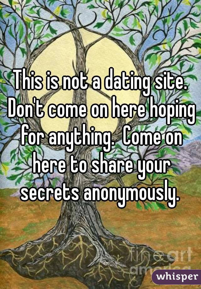 This is not a dating site. Don't come on here hoping for anything.  Come on here to share your secrets anonymously. 