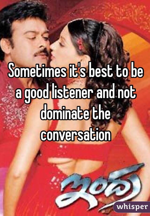 Sometimes it's best to be a good listener and not dominate the conversation 