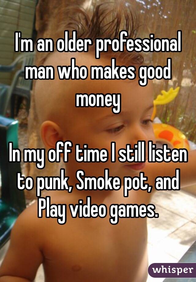 I'm an older professional man who makes good money

In my off time I still listen to punk, Smoke pot, and Play video games. 

