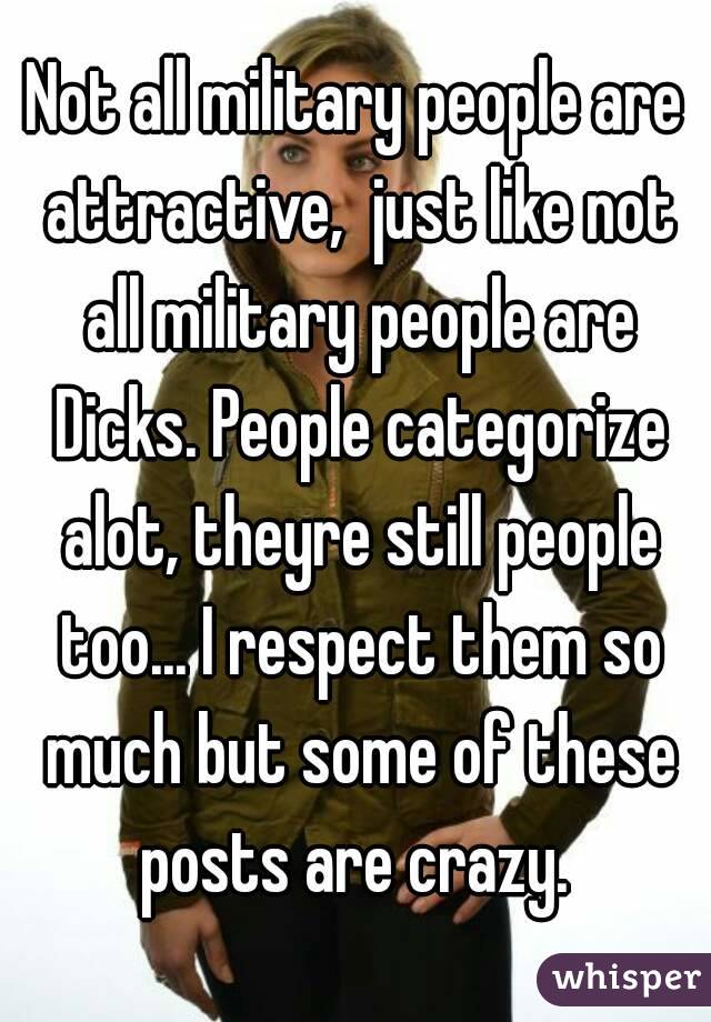 Not all military people are attractive,  just like not all military people are Dicks. People categorize alot, theyre still people too... I respect them so much but some of these posts are crazy. 