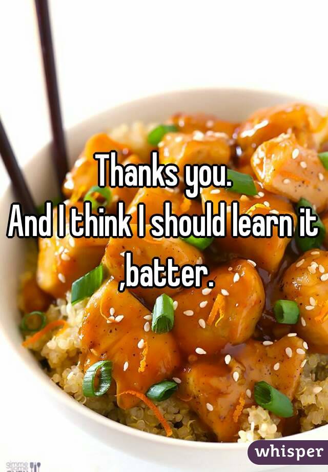 Thanks you.
And I think I should learn it ,batter.
