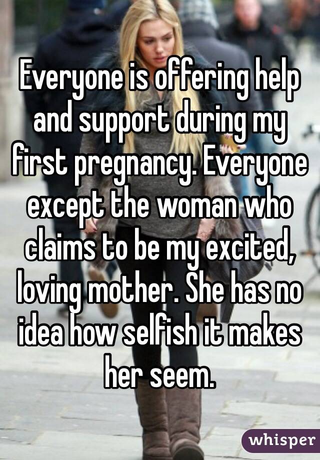 Everyone is offering help and support during my first pregnancy. Everyone except the woman who claims to be my excited, loving mother. She has no idea how selfish it makes her seem. 