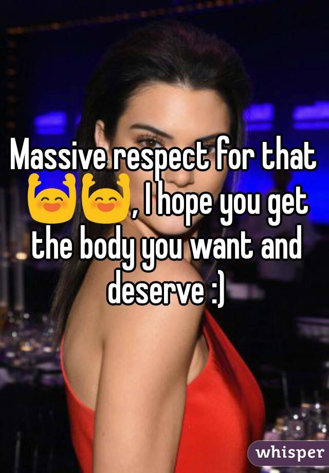 Massive respect for that 🙌🙌, I hope you get the body you want and deserve :)