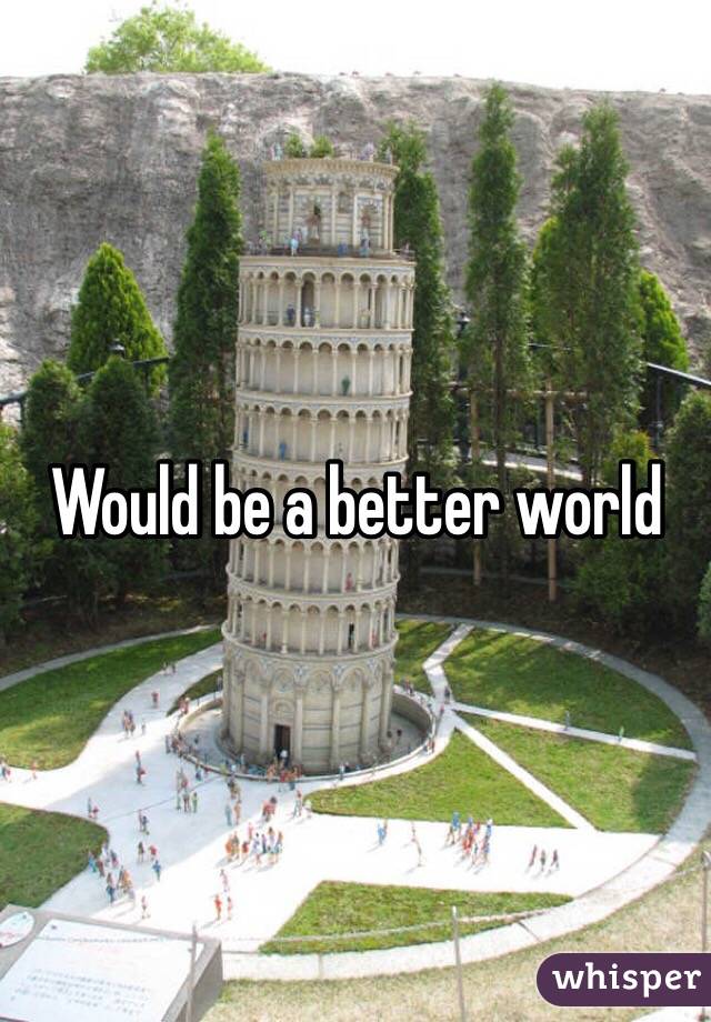Would be a better world 