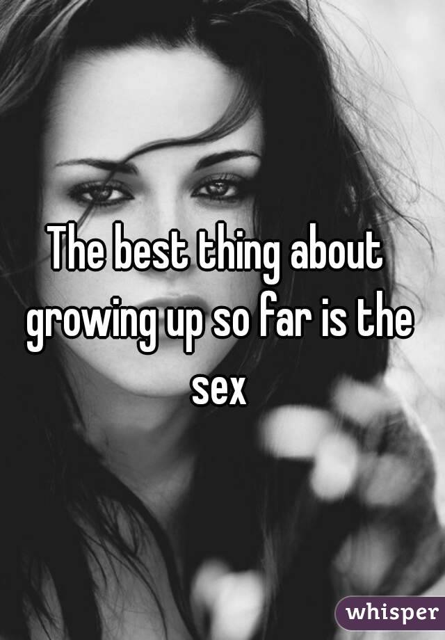 The best thing about growing up so far is the sex