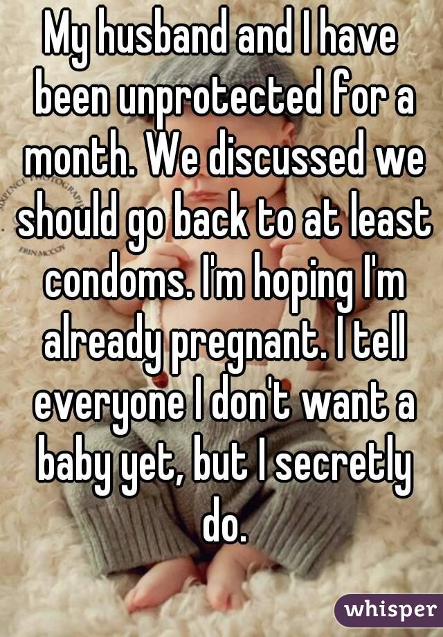 My husband and I have been unprotected for a month. We discussed we should go back to at least condoms. I'm hoping I'm already pregnant. I tell everyone I don't want a baby yet, but I secretly do.