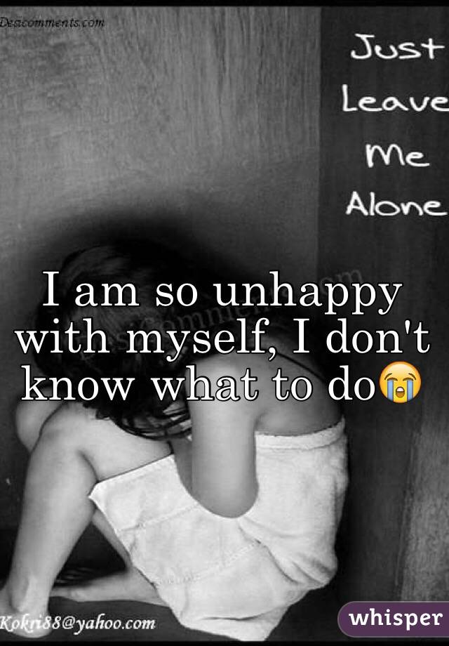 I am so unhappy with myself, I don't know what to do😭