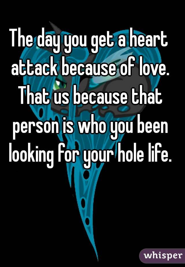 The day you get a heart attack because of love. That us because that person is who you been looking for your hole life.
