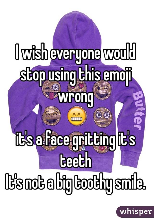 I wish everyone would stop using this emoji wrong 
😁
it's a face gritting it's teeth
It's not a big toothy smile. 