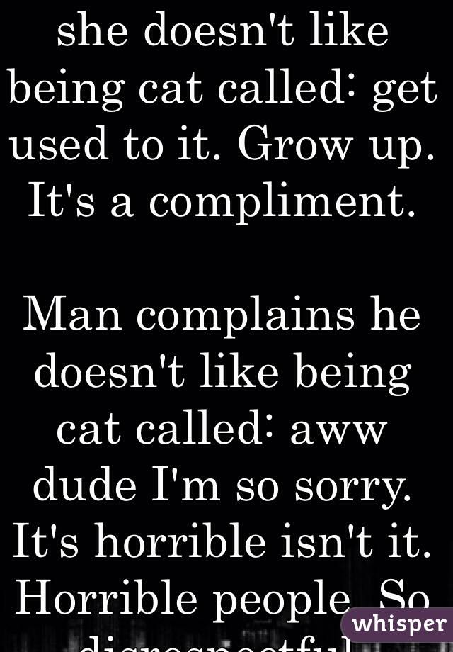 Woman complains she doesn't like being cat called: get used to it. Grow up. It's a compliment. 

Man complains he doesn't like being cat called: aww dude I'm so sorry. It's horrible isn't it. Horrible people. So disrespectful. 