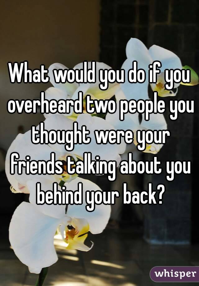 What would you do if you overheard two people you thought were your friends talking about you behind your back?