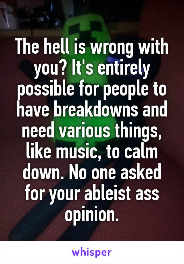 The hell is wrong with you? It's entirely possible for people to have breakdowns and need various things, like music, to calm down. No one asked for your ableist ass opinion.